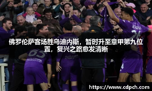 佛罗伦萨客场胜乌迪内斯，暂时升至意甲第九位置，复兴之路愈发清晰