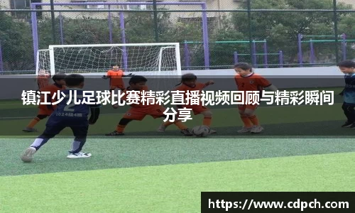镇江少儿足球比赛精彩直播视频回顾与精彩瞬间分享