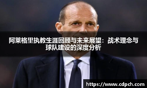 阿莱格里执教生涯回顾与未来展望：战术理念与球队建设的深度分析