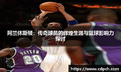 阿兰休斯顿：传奇球员的辉煌生涯与篮球影响力探讨