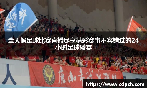 全天候足球比赛直播尽享精彩赛事不容错过的24小时足球盛宴