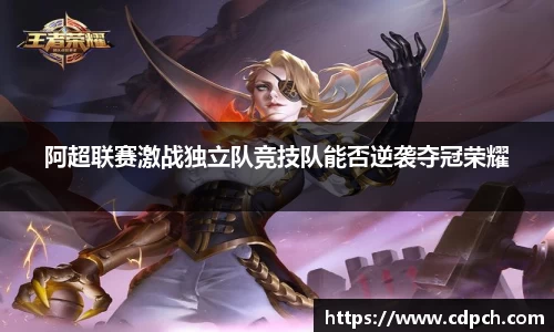 阿超联赛激战独立队竞技队能否逆袭夺冠荣耀