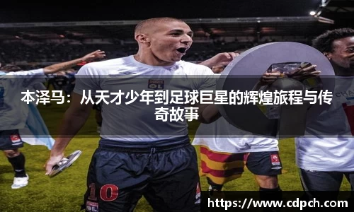 本泽马：从天才少年到足球巨星的辉煌旅程与传奇故事